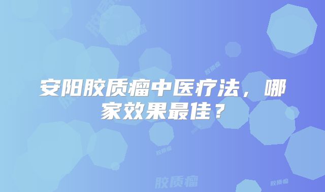 安阳胶质瘤中医疗法，哪家效果最佳？