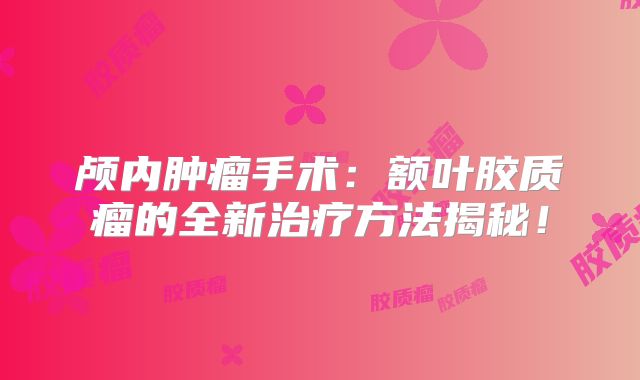 颅内肿瘤手术：额叶胶质瘤的全新治疗方法揭秘！