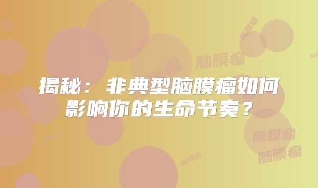 揭秘：非典型脑膜瘤如何影响你的生命节奏？