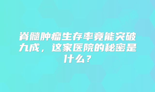 脊髓肿瘤生存率竟能突破九成，这家医院的秘密是什么？
