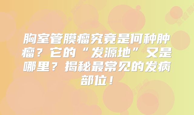 胸室管膜瘤究竟是何种肿瘤？它的“发源地”又是哪里？揭秘最常见的发病部位！
