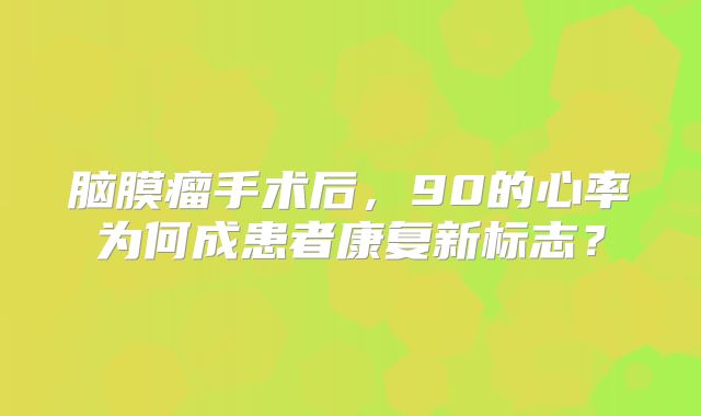 脑膜瘤手术后，90的心率为何成患者康复新标志？