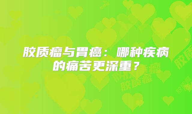 胶质瘤与胃癌：哪种疾病的痛苦更深重？