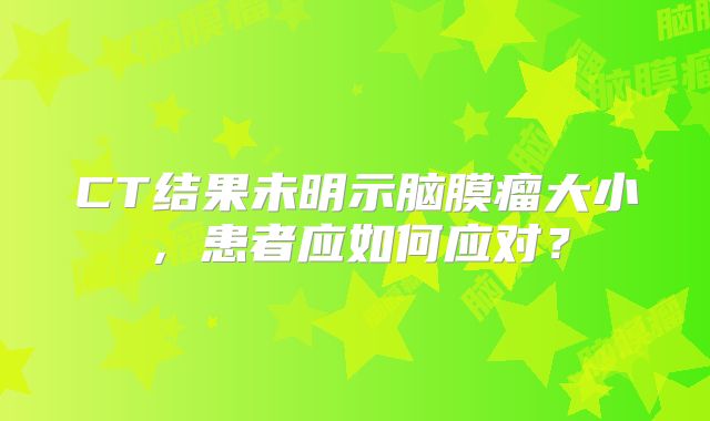 CT结果未明示脑膜瘤大小，患者应如何应对？