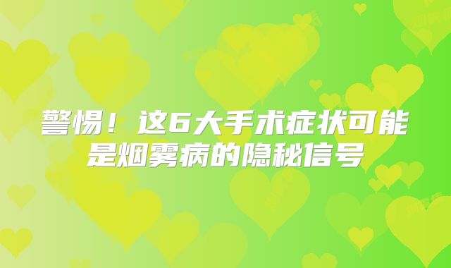警惕！这6大手术症状可能是烟雾病的隐秘信号
