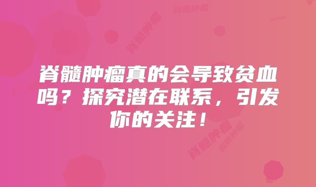 脊髓肿瘤真的会导致贫血吗？探究潜在联系，引发你的关注！