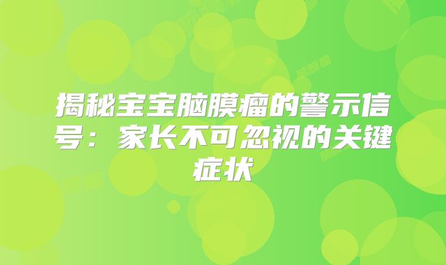 揭秘宝宝脑膜瘤的警示信号：家长不可忽视的关键症状