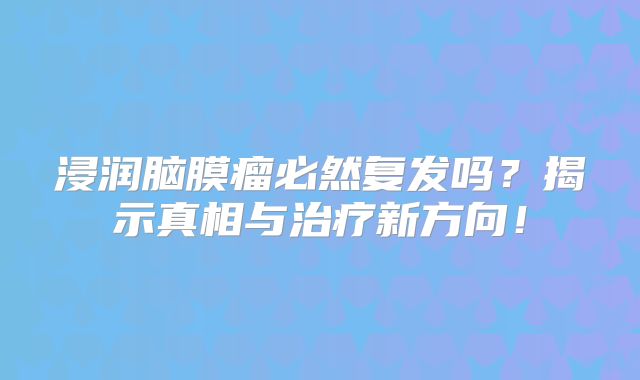 浸润脑膜瘤必然复发吗？揭示真相与治疗新方向！