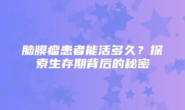 脑膜瘤患者能活多久？探索生存期背后的秘密