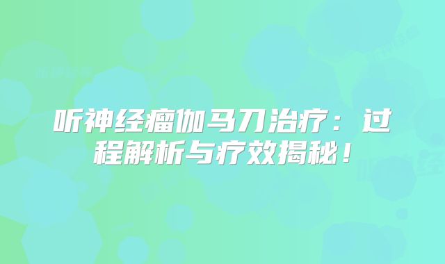 听神经瘤伽马刀治疗：过程解析与疗效揭秘！