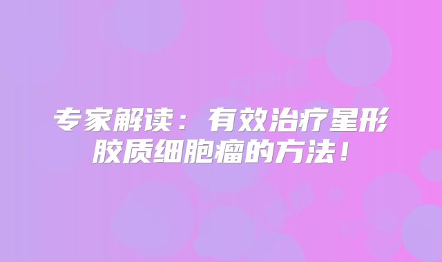 专家解读：有效治疗星形胶质细胞瘤的方法！