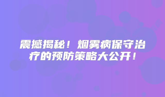 震撼揭秘！烟雾病保守治疗的预防策略大公开！