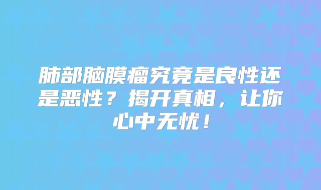 肺部脑膜瘤究竟是良性还是恶性？揭开真相，让你心中无忧！