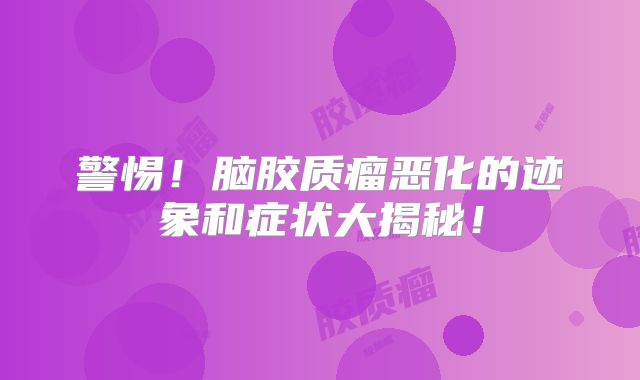 警惕！脑胶质瘤恶化的迹象和症状大揭秘！