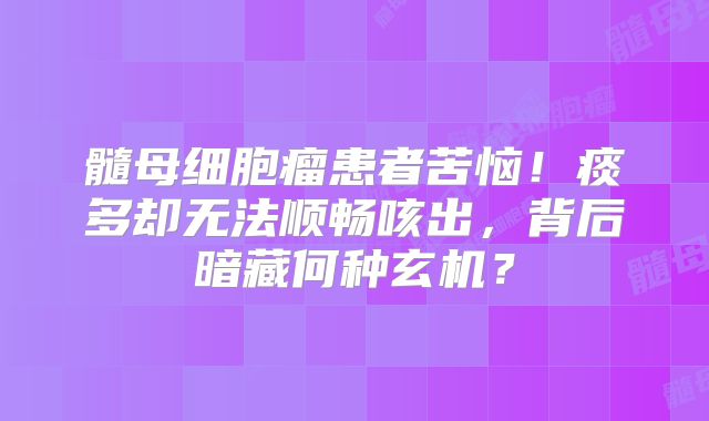髓母细胞瘤患者苦恼！痰多却无法顺畅咳出，背后暗藏何种玄机？