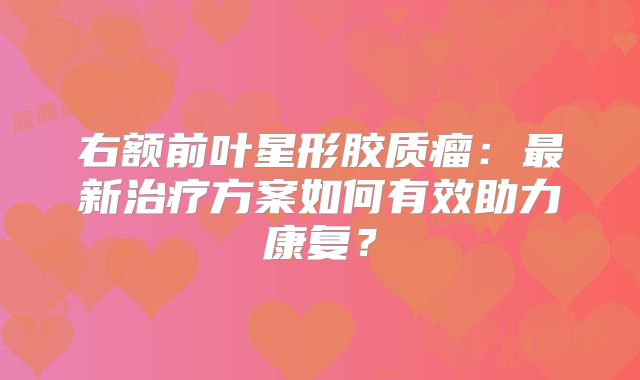 右额前叶星形胶质瘤：最新治疗方案如何有效助力康复？