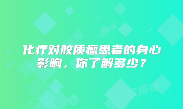 化疗对胶质瘤患者的身心影响，你了解多少？