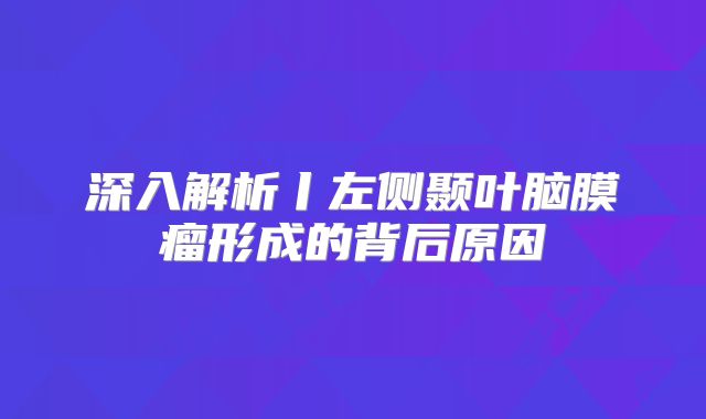 深入解析丨左侧颞叶脑膜瘤形成的背后原因