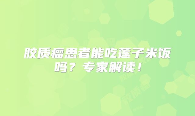 胶质瘤患者能吃莲子米饭吗？专家解读！
