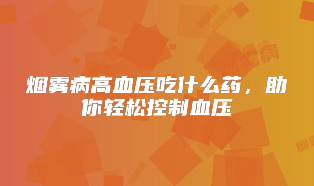 烟雾病高血压吃什么药，助你轻松控制血压