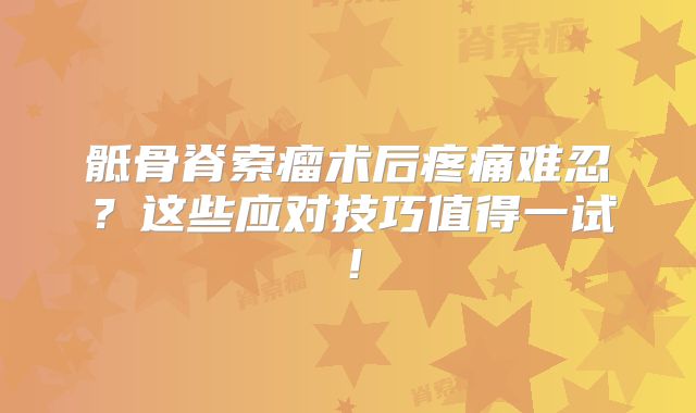 骶骨脊索瘤术后疼痛难忍？这些应对技巧值得一试！