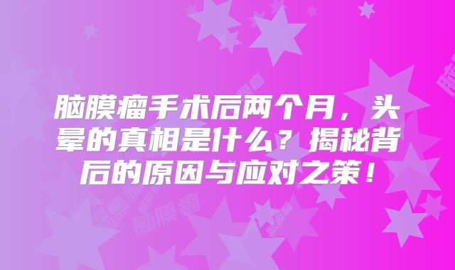 脑膜瘤手术后两个月，头晕的真相是什么？揭秘背后的原因与应对之策！