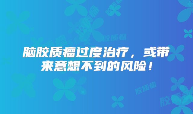 脑胶质瘤过度治疗，或带来意想不到的风险！