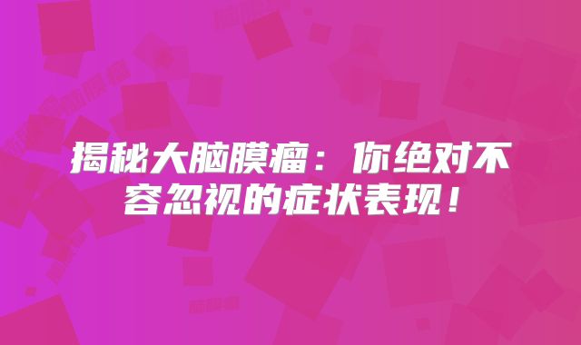 揭秘大脑膜瘤：你绝对不容忽视的症状表现！