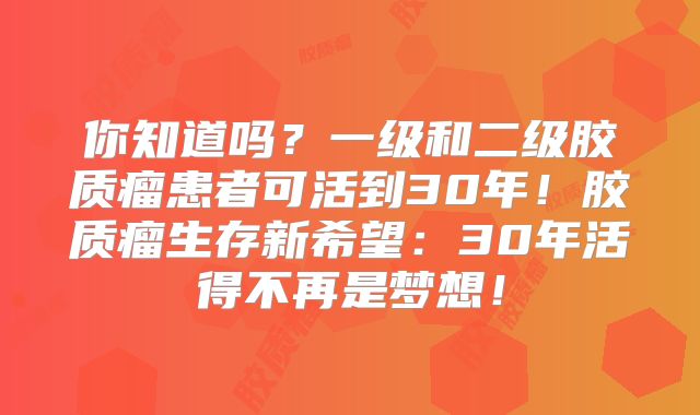 你知道吗？一级和二级胶质瘤患者可活到30年！胶质瘤生存新希望：30年活得不再是梦想！
