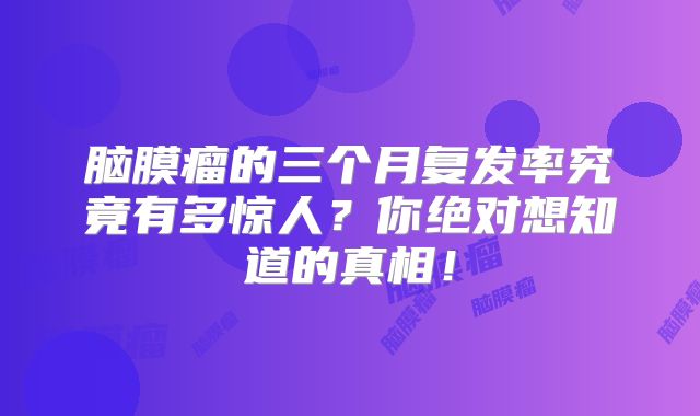脑膜瘤的三个月复发率究竟有多惊人？你绝对想知道的真相！
