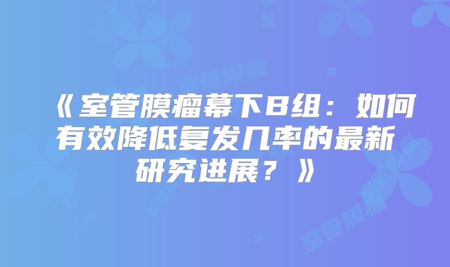 《室管膜瘤幕下B组：如何有效降低复发几率的最新研究进展？》