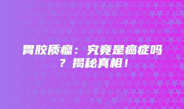 胃胶质瘤：究竟是癌症吗？揭秘真相！