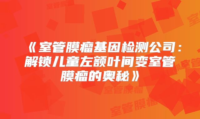 《室管膜瘤基因检测公司：解锁儿童左额叶间变室管膜瘤的奥秘》