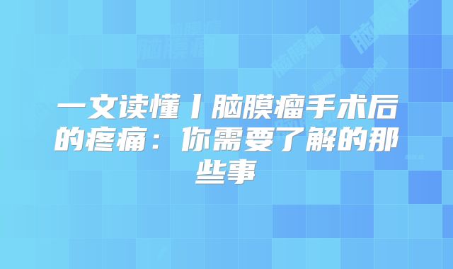 一文读懂丨脑膜瘤手术后的疼痛：你需要了解的那些事