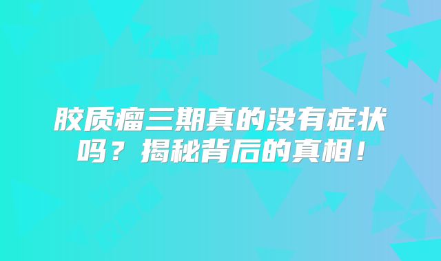 胶质瘤三期真的没有症状吗？揭秘背后的真相！