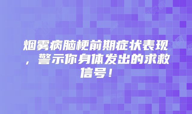 烟雾病脑梗前期症状表现，警示你身体发出的求救信号！
