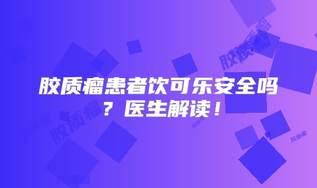 胶质瘤患者饮可乐安全吗？医生解读！