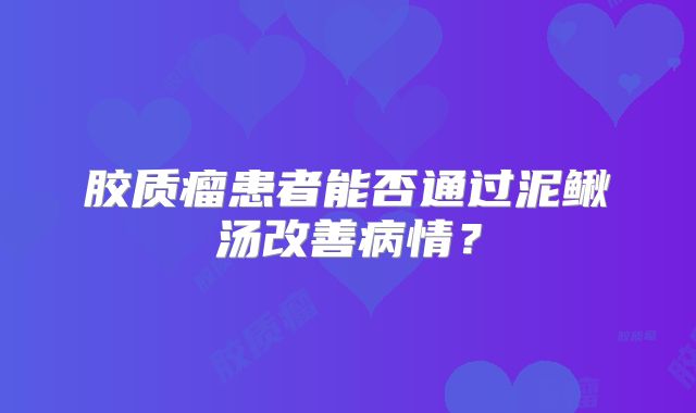 胶质瘤患者能否通过泥鳅汤改善病情？