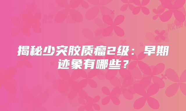 揭秘少突胶质瘤2级：早期迹象有哪些？