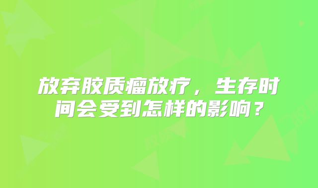 放弃胶质瘤放疗，生存时间会受到怎样的影响？