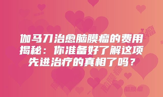 伽马刀治愈脑膜瘤的费用揭秘：你准备好了解这项先进治疗的真相了吗？