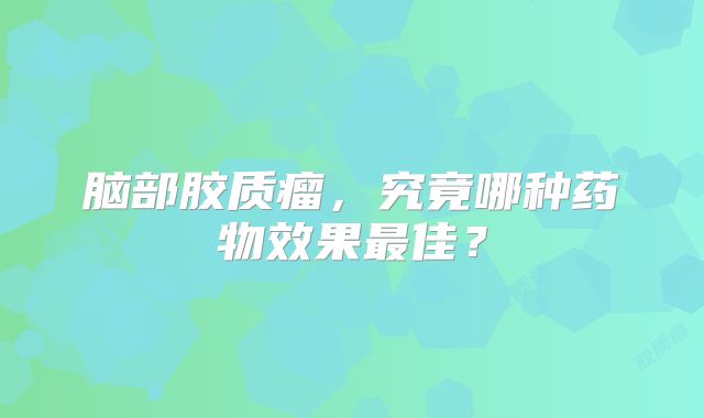 脑部胶质瘤，究竟哪种药物效果最佳？