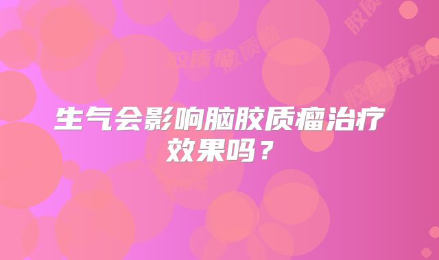 生气会影响脑胶质瘤治疗效果吗？