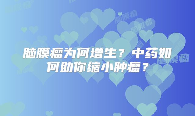 脑膜瘤为何增生？中药如何助你缩小肿瘤？