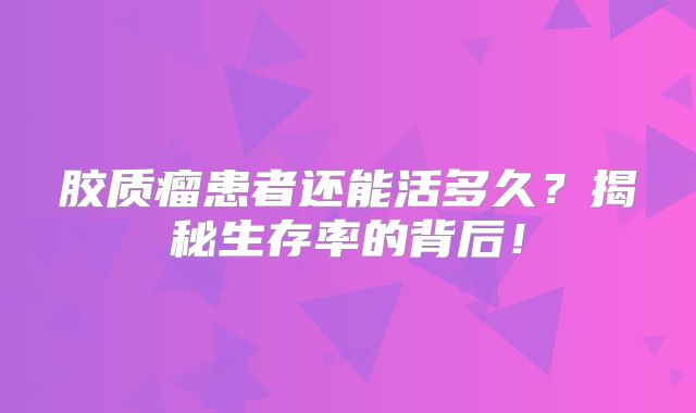 胶质瘤患者还能活多久？揭秘生存率的背后！