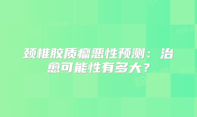 颈椎胶质瘤恶性预测：治愈可能性有多大？
