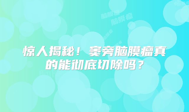 惊人揭秘！窦旁脑膜瘤真的能彻底切除吗？