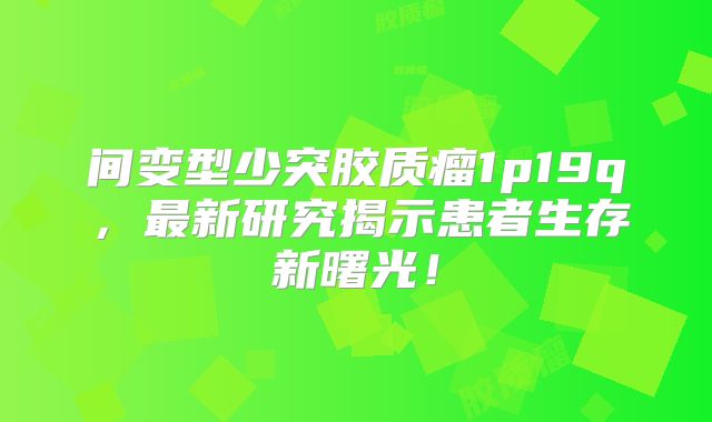 间变型少突胶质瘤1p19q，最新研究揭示患者生存新曙光！