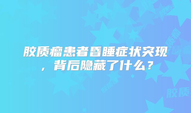 胶质瘤患者昏睡症状突现，背后隐藏了什么？