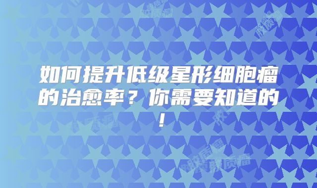 如何提升低级星形细胞瘤的治愈率？你需要知道的！
